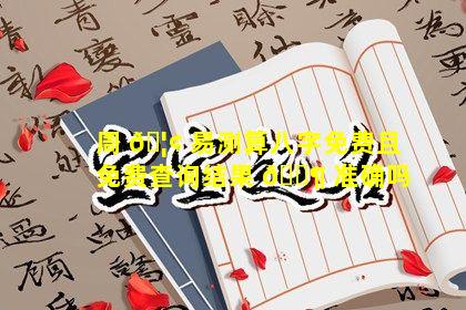 周 🦢 易测算八字免费且免费查询结果 🐶 准确吗